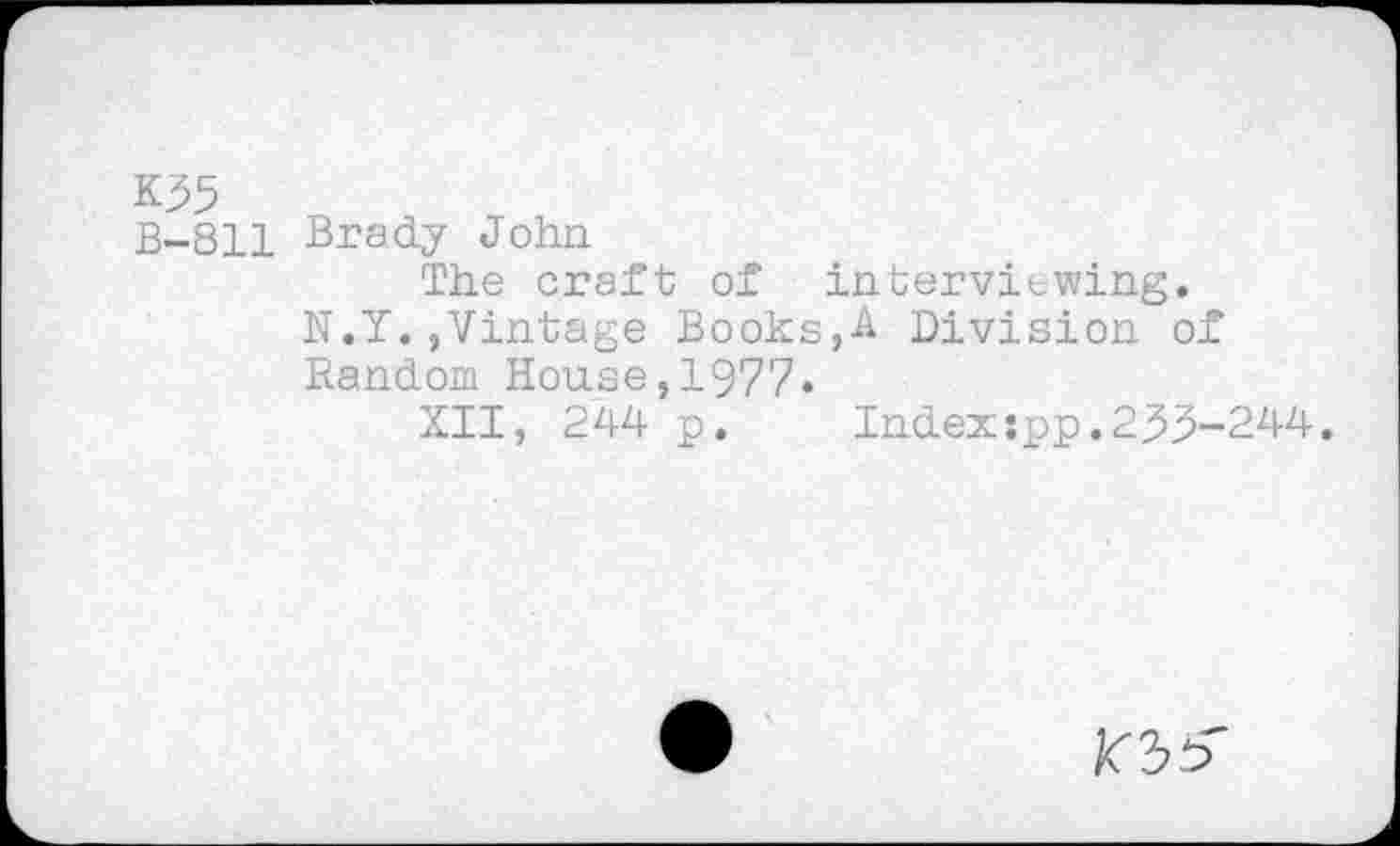 ﻿K55
B-811 Brady John
The craft of interviewing.
N.Y.,Vintage Books,A Division of Random House,1977.
XII, 244 p.	Indexspp.233-244.
